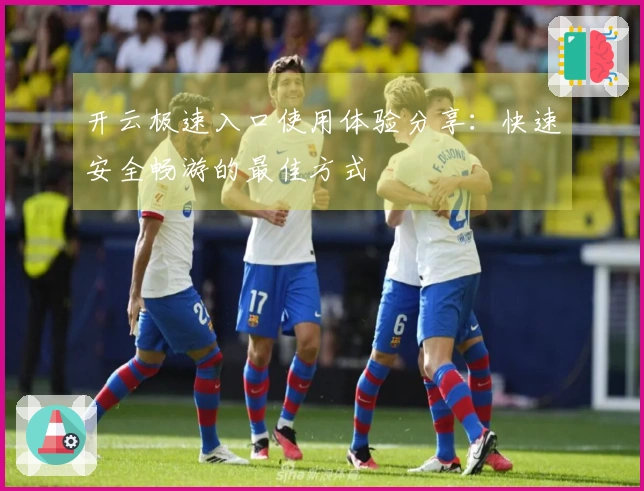 开云极速入口使用体验分享：快速安全畅游的最佳方式