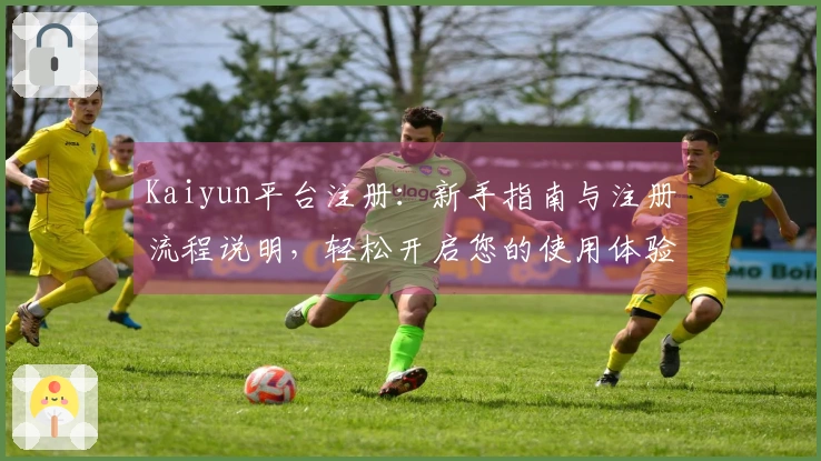Kaiyun平台注册:新手指南与注册流程说明,轻松开启您的使用体验