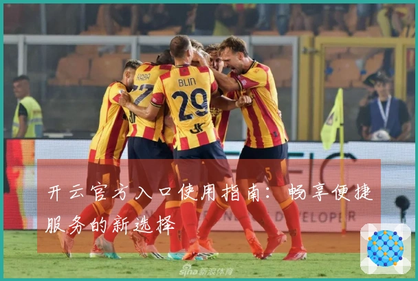开云官方入口使用指南：畅享便捷服务的新选择