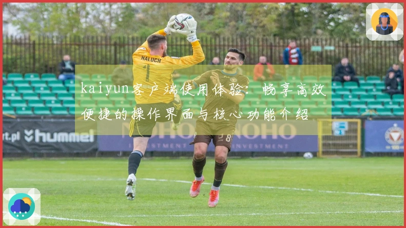 kaiyun客户端使用体验:畅享高效便捷的操作界面与核心功能介绍