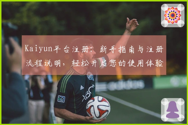 Kaiyun平台注册：新手指南与注册流程说明，轻松开启您的使用体验