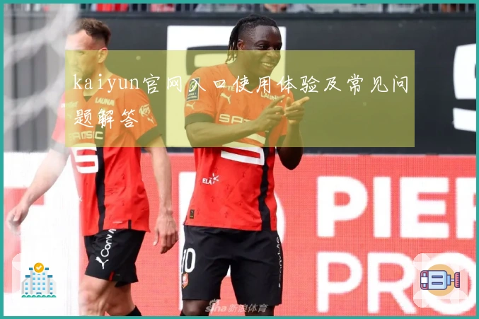 kaiyun官网入口使用体验及常见问题解答