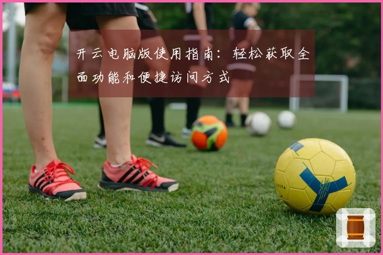 开云电脑版使用指南：轻松获取全面功能和便捷访问方式