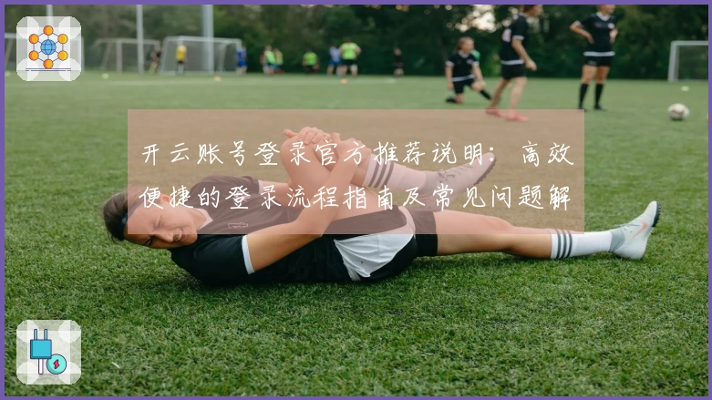 开云账号登录官方推荐说明：高效便捷的登录流程指南及常见问题解答