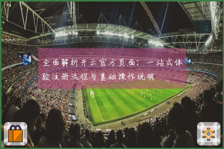 全面解析开云官方页面:一站式体验注册流程与基础操作说明
