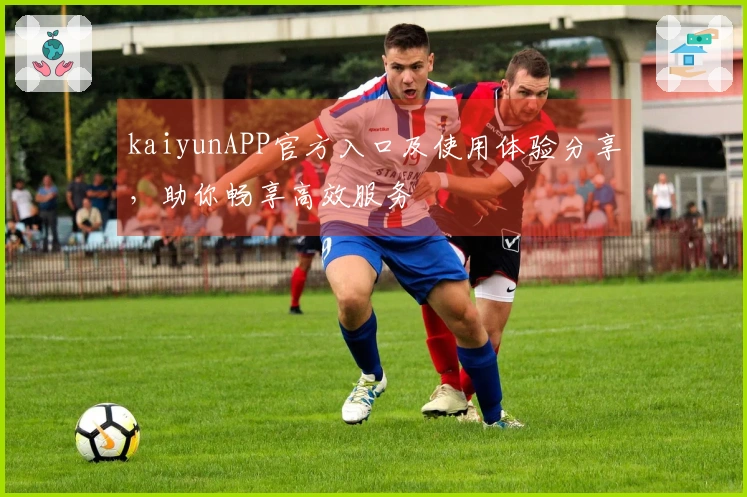 kaiyunAPP官方入口及使用体验分享，助你畅享高效服务