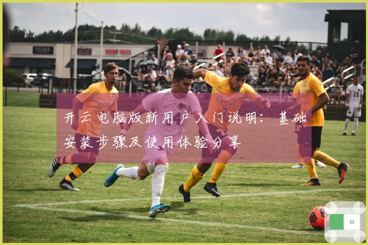 开云电脑版新用户入门说明：基础安装步骤及使用体验分享