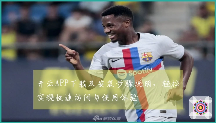 开云APP下载及安装步骤说明，轻松实现快速访问与使用体验