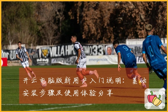 开云电脑版新用户入门说明：基础安装步骤及使用体验分享