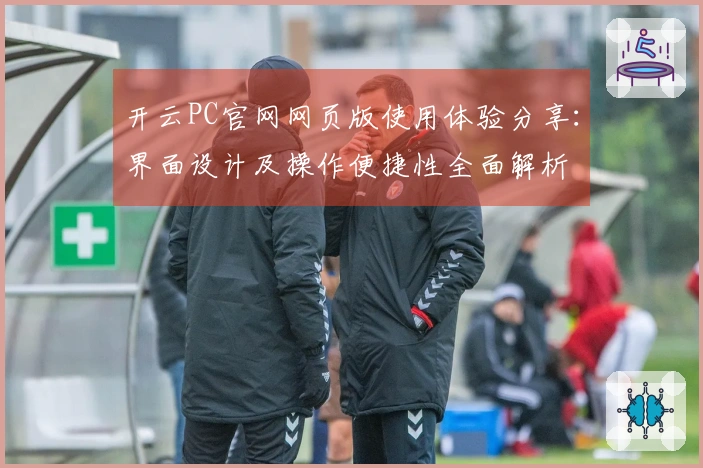 开云PC官网网页版使用体验分享：界面设计及操作便捷性全面解析