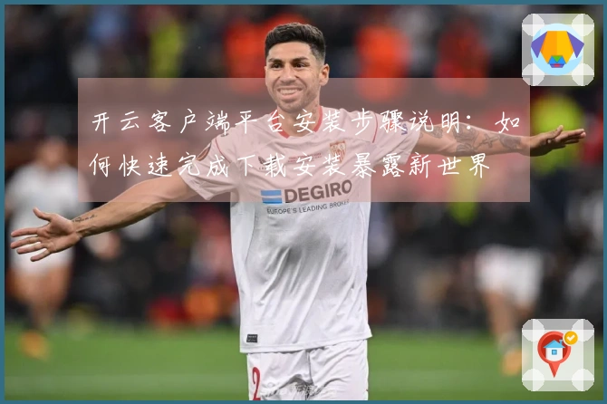 开云客户端平台安装步骤说明：如何快速完成下载安装暴露新世界