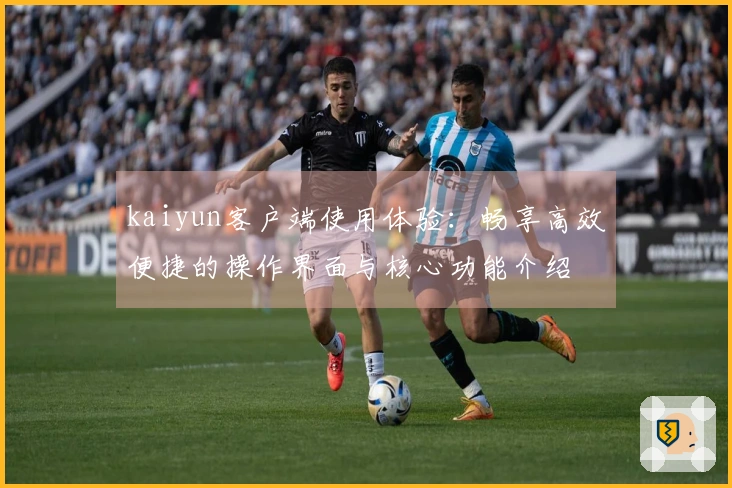 kaiyun客户端使用体验：畅享高效便捷的操作界面与核心功能介绍