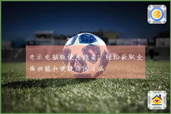 开云电脑版使用指南：轻松获取全面功能和便捷访问方式
