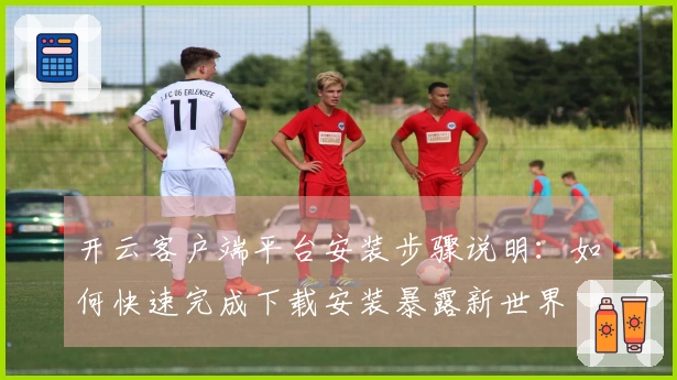 开云客户端平台安装步骤说明：如何快速完成下载安装暴露新世界