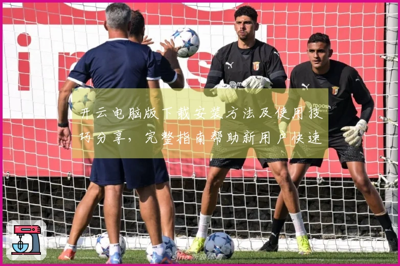 开云电脑版下载安装方法及使用技巧分享，完整指南帮助新用户快速上手体验